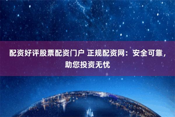 配资好评股票配资门户 正规配资网：安全可靠，助您投资无忧