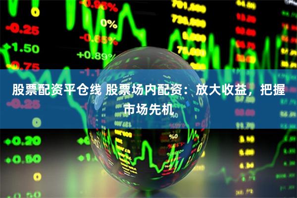 股票配资平仓线 股票场内配资：放大收益，把握市场先机