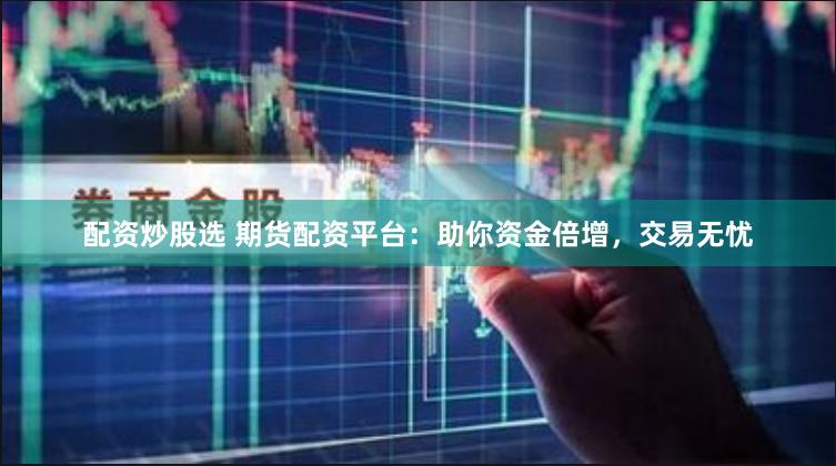 配资炒股选 期货配资平台：助你资金倍增，交易无忧