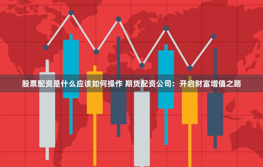 股票配资是什么应该如何操作 期货配资公司：开启财富增值之路