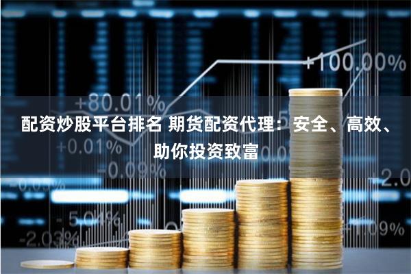 配资炒股平台排名 期货配资代理：安全、高效、助你投资致富