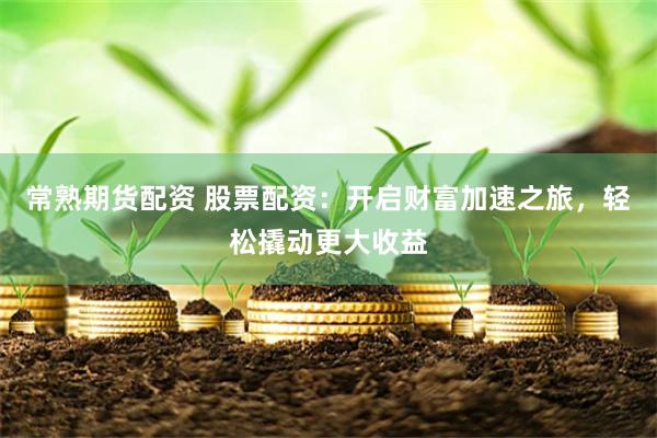 常熟期货配资 股票配资：开启财富加速之旅，轻松撬动更大收益