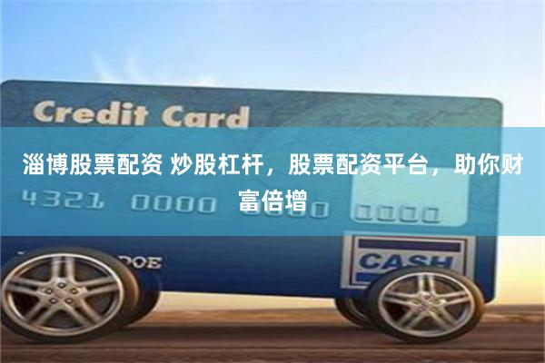 淄博股票配资 炒股杠杆，股票配资平台，助你财富倍增