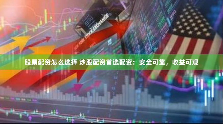股票配资怎么选择 炒股配资首选配资：安全可靠，收益可观