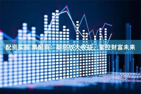 配资买股 票配资：助您放大收益，掌控财富未来