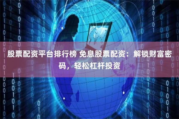 股票配资平台排行榜 免息股票配资：解锁财富密码，轻松杠杆投资