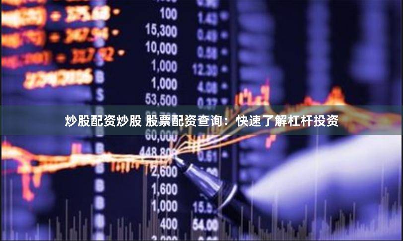 炒股配资炒股 股票配资查询：快速了解杠杆投资