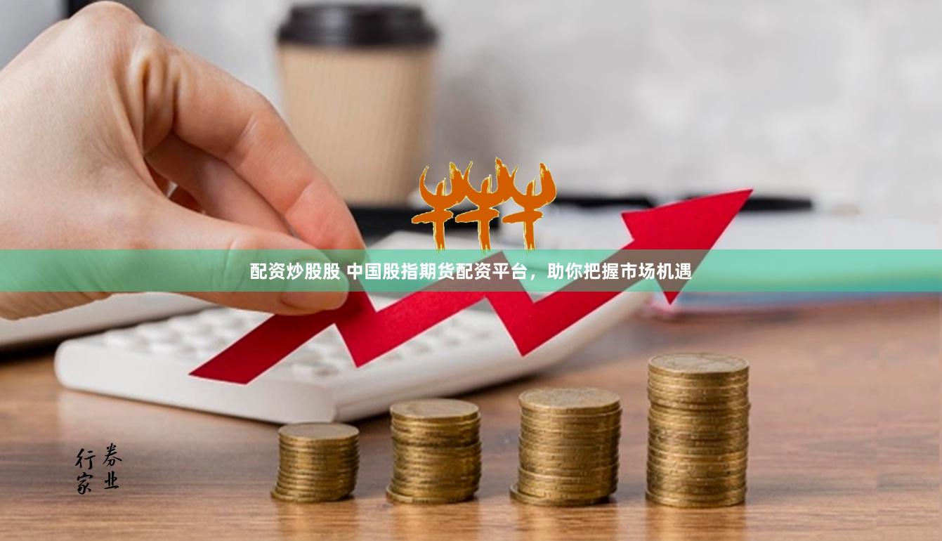 配资炒股股 中国股指期货配资平台，助你把握市场机遇