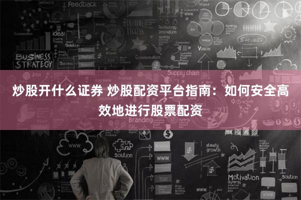 炒股开什么证券 炒股配资平台指南：如何安全高效地进行股票配资