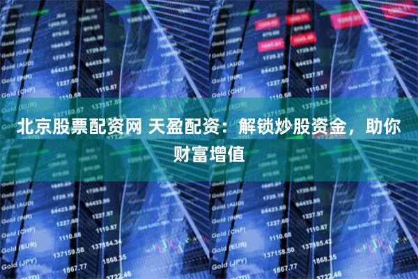 北京股票配资网 天盈配资：解锁炒股资金，助你财富增值