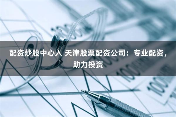 配资炒股中心入 天津股票配资公司：专业配资，助力投资