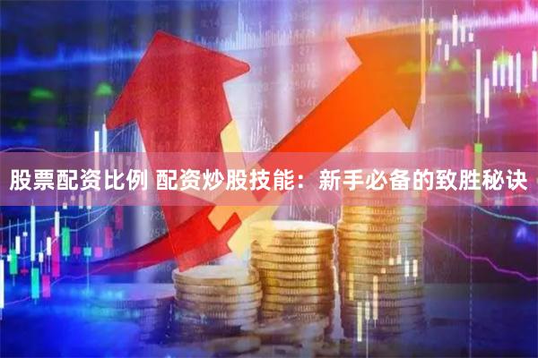 股票配资比例 配资炒股技能：新手必备的致胜秘诀
