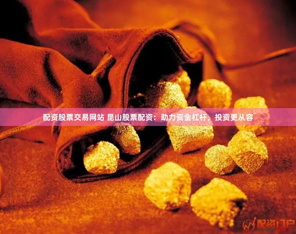 配资股票交易网站 昆山股票配资：助力资金杠杆，投资更从容