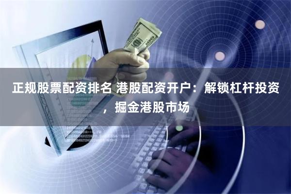 正规股票配资排名 港股配资开户：解锁杠杆投资，掘金港股市场