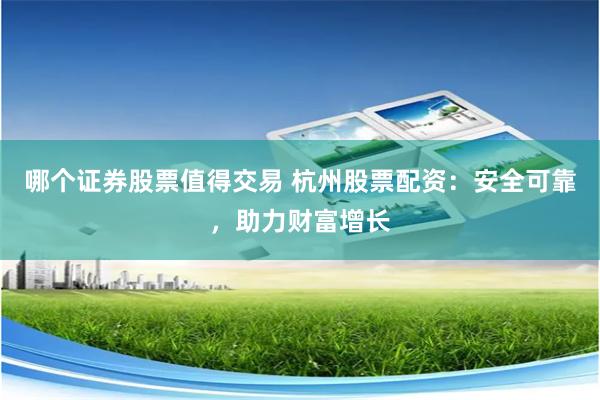 哪个证券股票值得交易 杭州股票配资：安全可靠，助力财富增长