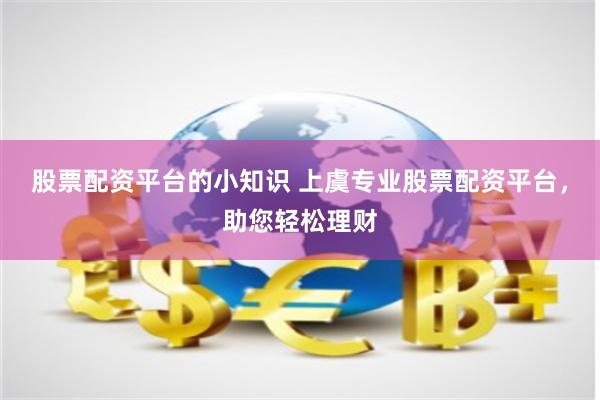 股票配资平台的小知识 上虞专业股票配资平台，助您轻松理财