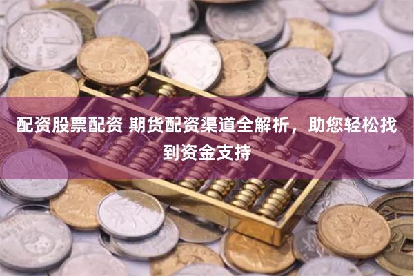 配资股票配资 期货配资渠道全解析，助您轻松找到资金支持