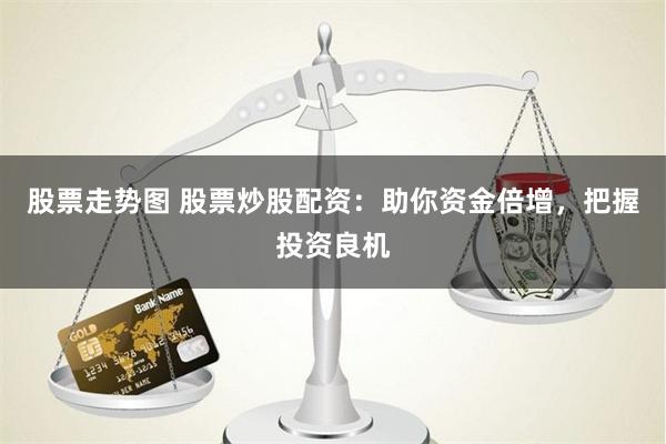股票走势图 股票炒股配资：助你资金倍增，把握投资良机