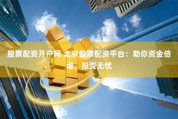 股票配资开户网 北京股票配资平台：助你资金倍增，投资无忧