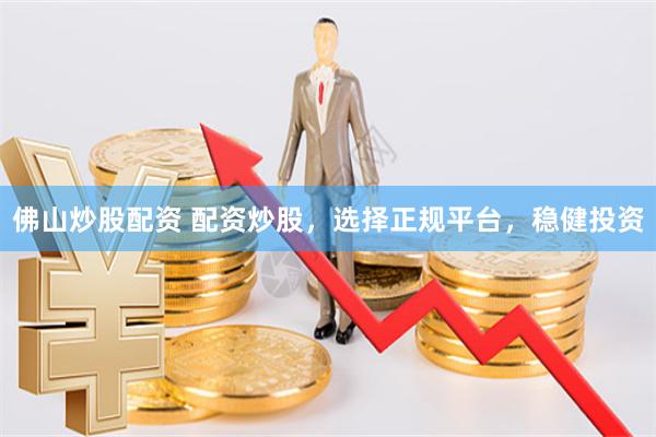 佛山炒股配资 配资炒股，选择正规平台，稳健投资