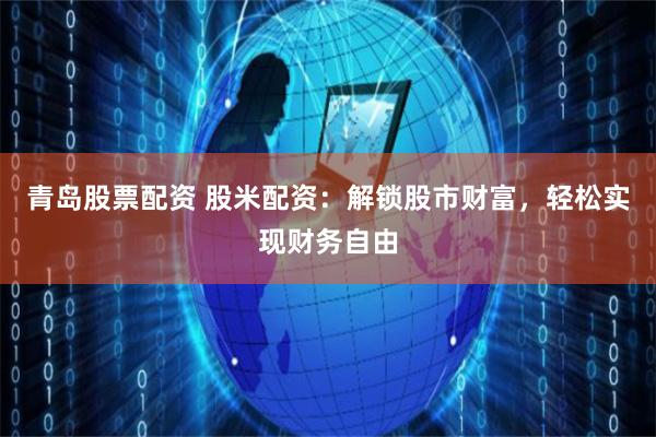 青岛股票配资 股米配资：解锁股市财富，轻松实现财务自由