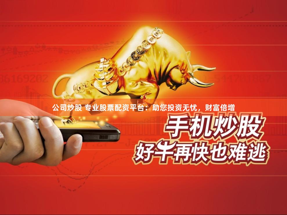 公司炒股 专业股票配资平台：助您投资无忧，财富倍增