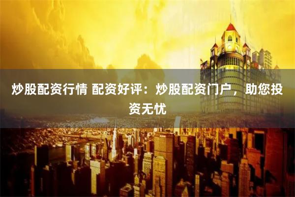 炒股配资行情 配资好评：炒股配资门户，助您投资无忧