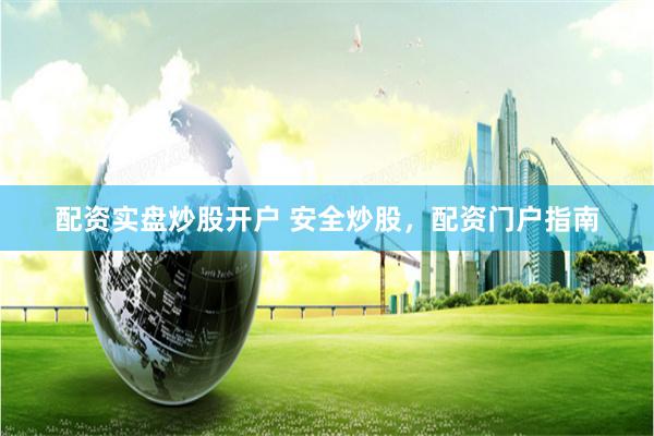 配资实盘炒股开户 安全炒股，配资门户指南