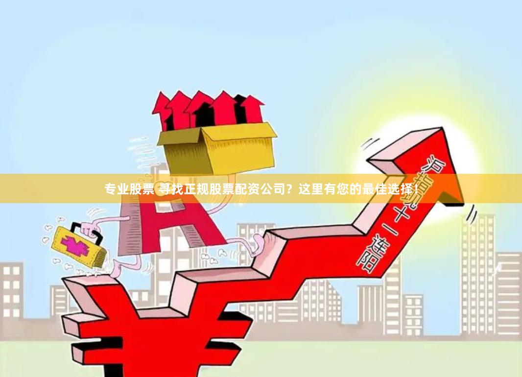 专业股票 寻找正规股票配资公司？这里有您的最佳选择！