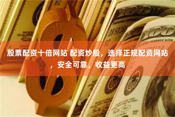 股票配资十倍网站 配资炒股，选择正规配资网站，安全可靠，收益更高