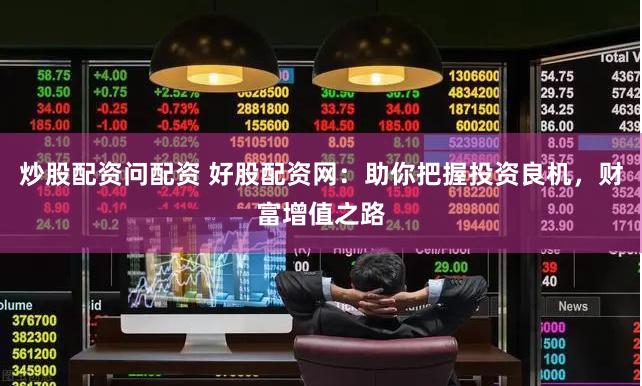 炒股配资问配资 好股配资网：助你把握投资良机，财富增值之路