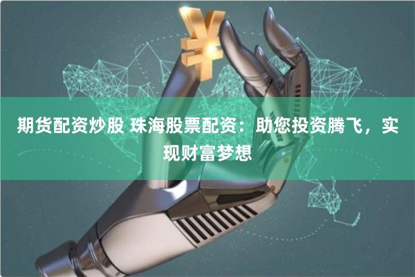 期货配资炒股 珠海股票配资：助您投资腾飞，实现财富梦想