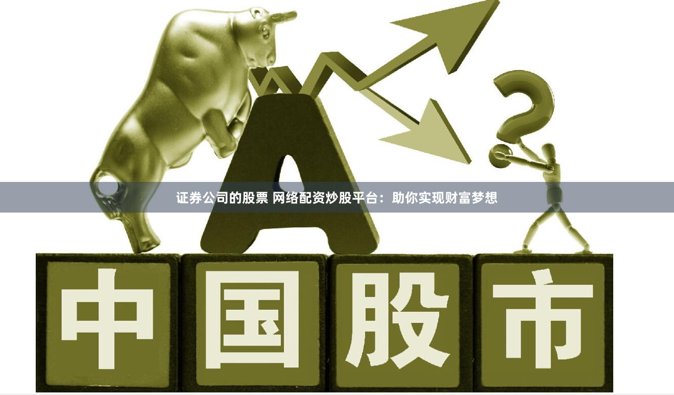 证券公司的股票 网络配资炒股平台：助你实现财富梦想