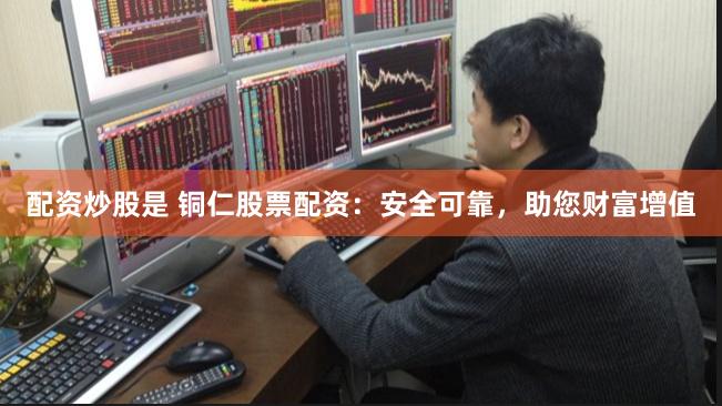 配资炒股是 铜仁股票配资：安全可靠，助您财富增值