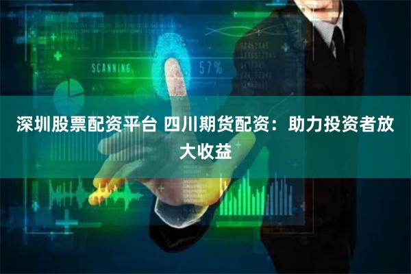 深圳股票配资平台 四川期货配资：助力投资者放大收益