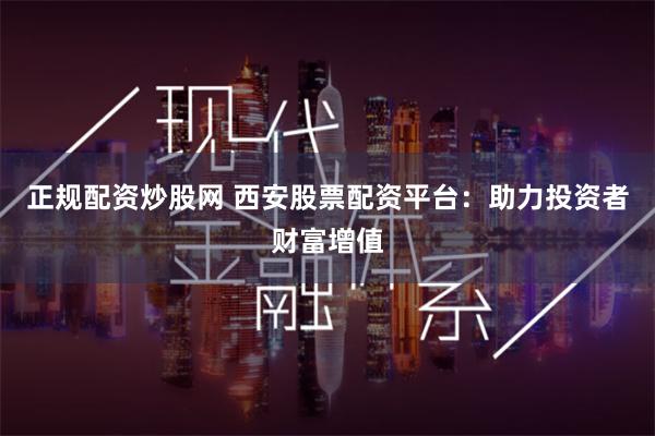 正规配资炒股网 西安股票配资平台：助力投资者财富增值