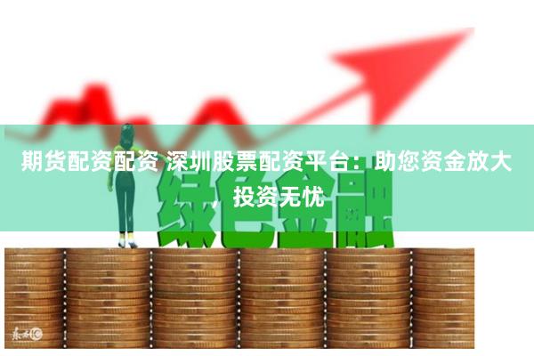 期货配资配资 深圳股票配资平台：助您资金放大，投资无忧