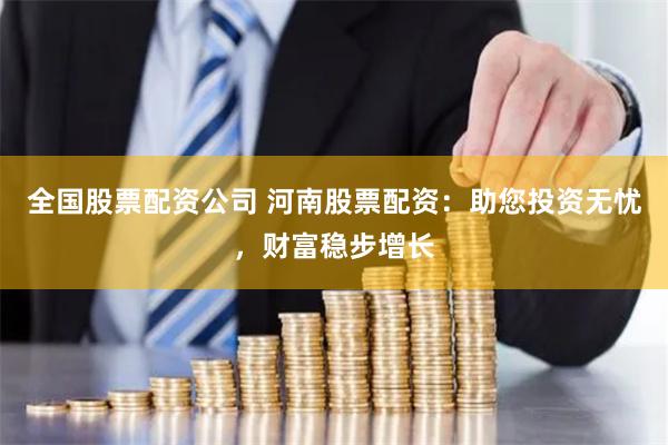 全国股票配资公司 河南股票配资：助您投资无忧，财富稳步增长