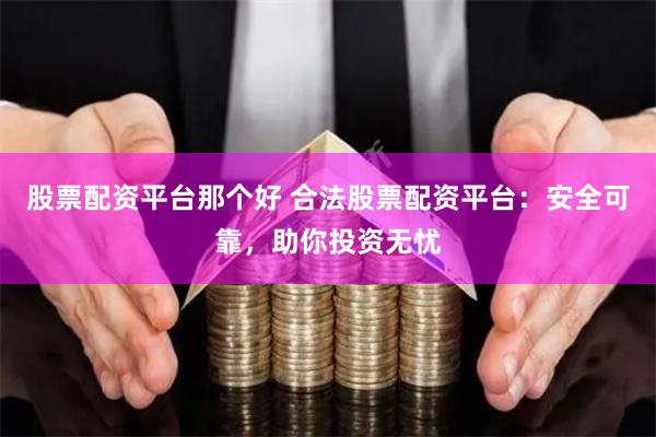 股票配资平台那个好 合法股票配资平台：安全可靠，助你投资无忧