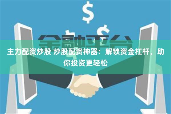 主力配资炒股 炒股配资神器：解锁资金杠杆，助你投资更轻松