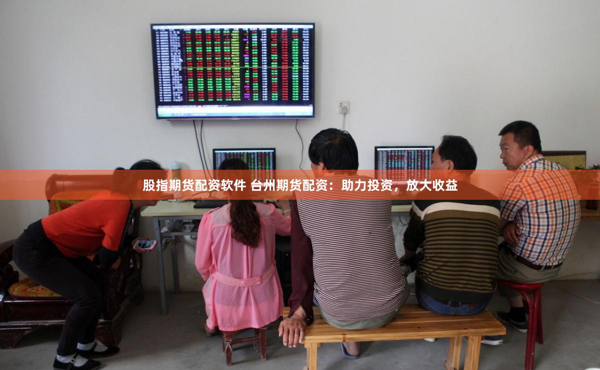 股指期货配资软件 台州期货配资：助力投资，放大收益