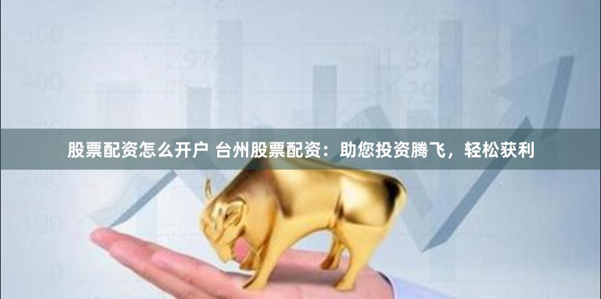 股票配资怎么开户 台州股票配资：助您投资腾飞，轻松获利