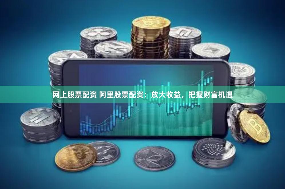 网上股票配资 阿里股票配资:放大收益,把握财富机遇