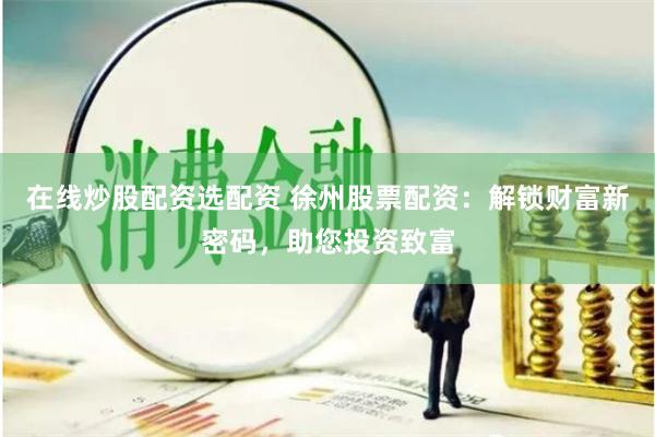 在线炒股配资选配资 徐州股票配资：解锁财富新密码，助您投资致富
