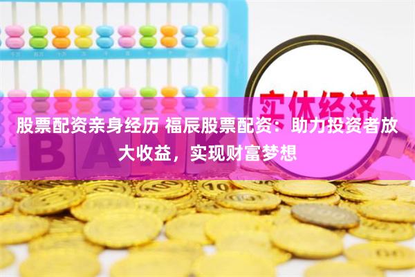 股票配资亲身经历 福辰股票配资：助力投资者放大收益，实现财富梦想