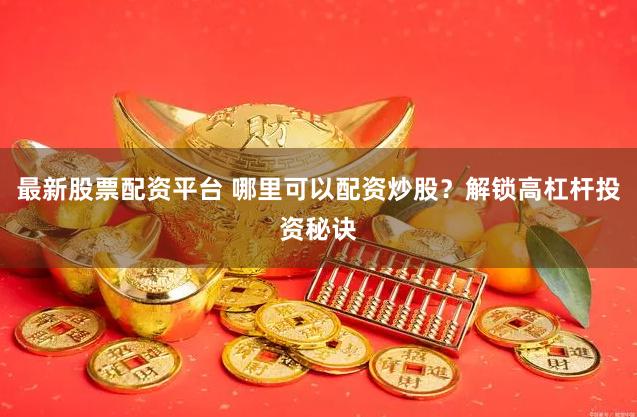 最新股票配资平台 哪里可以配资炒股？解锁高杠杆投资秘诀