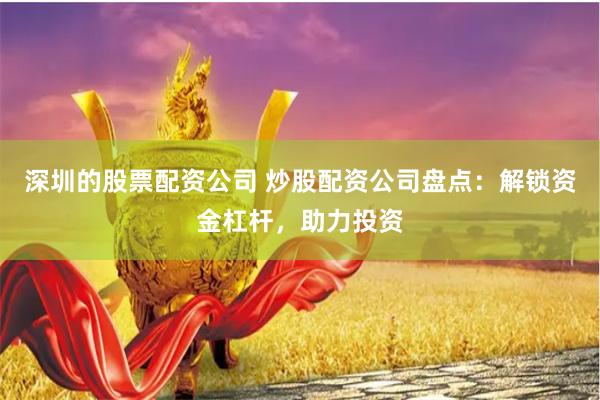 深圳的股票配资公司 炒股配资公司盘点:解锁资金杠杆,助力投资