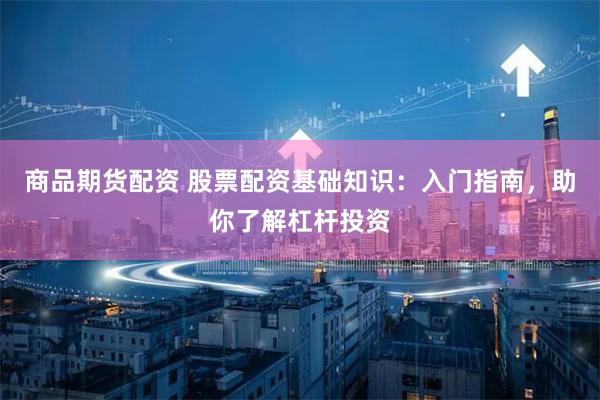 商品期货配资 股票配资基础知识：入门指南，助你了解杠杆投资