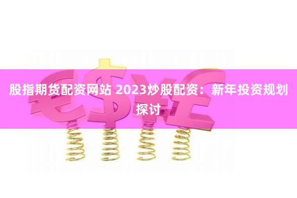 股指期货配资网站 2023炒股配资:新年投资规划探讨