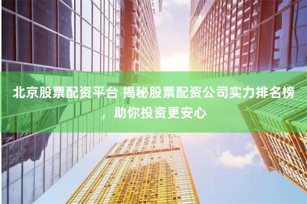 北京股票配资平台 揭秘股票配资公司实力排名榜，助你投资更安心